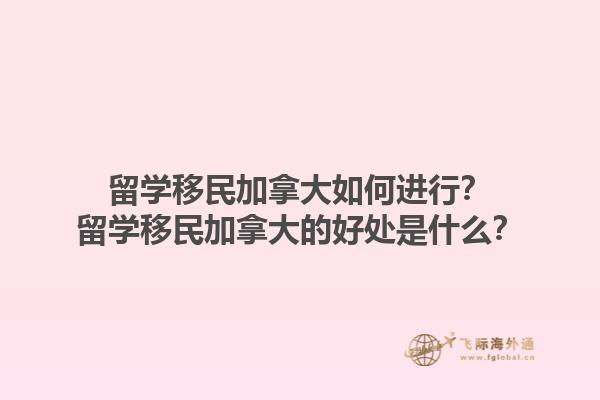 留學(xué)移民加拿大如何進行？留學(xué)移民加拿大的好處是什么？1.jpg