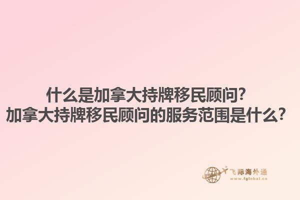 什么是加拿大持牌移民顧問？加拿大持牌移民顧問的服務(wù)范圍是什么？1.jpg