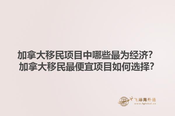 加拿大移民項(xiàng)目中哪些最為經(jīng)濟(jì)？ 加拿大移民最便宜項(xiàng)目如何選擇？1.jpg
