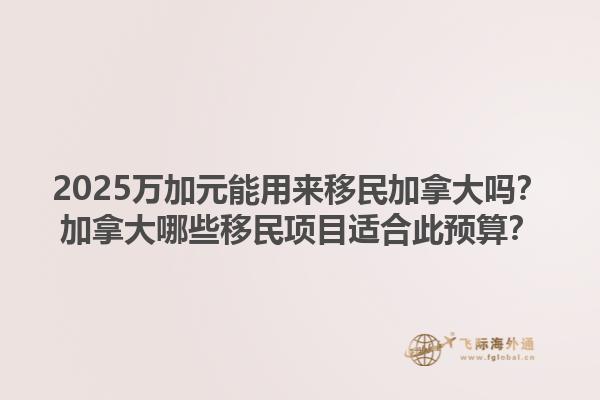 2025萬(wàn)加元能用來(lái)移民加拿大嗎？加拿大哪些移民項(xiàng)目適合此預(yù)算？1.jpg