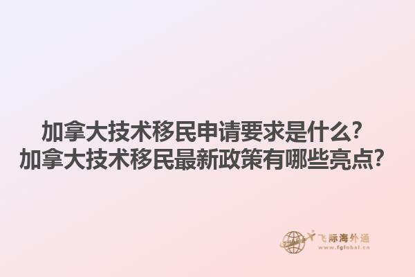 加拿大技術(shù)移民申請(qǐng)要求是什么？加拿大技術(shù)移民最新政策有哪些亮點(diǎn)？1.jpg