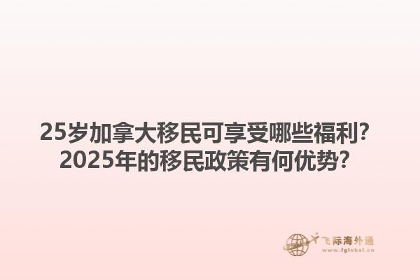 25歲加拿大移民可享受哪些福利？2025年的移民政策有何優(yōu)勢(shì)？1.jpg