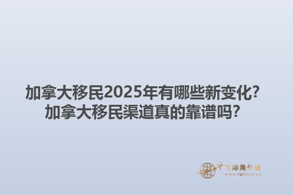 加拿大移民2025年有哪些新變化？加拿大移民渠道真的靠譜嗎？1.jpg