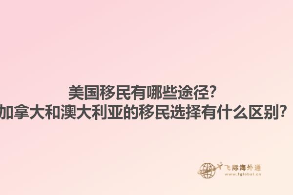 美國移民有哪些途徑？加拿大和澳大利亞的移民選擇有什么區(qū)別？1.jpg
