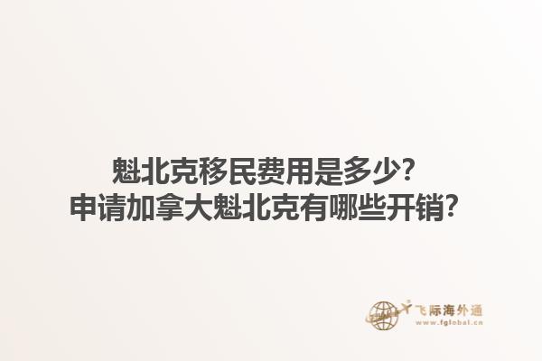 魁北克移民費(fèi)用是多少？申請加拿大魁北克有哪些開銷？1.jpg