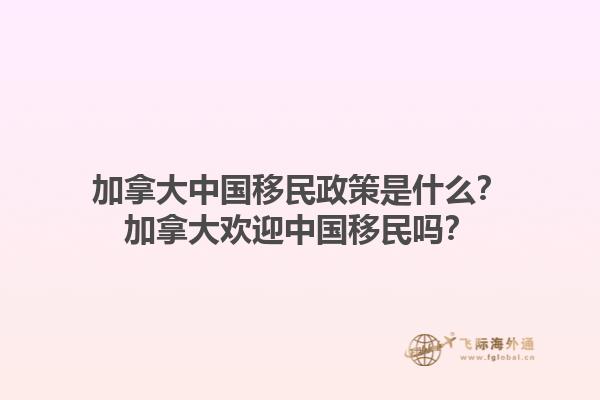 加拿大中國移民政策是什么？加拿大歡迎中國移民嗎？1.jpg