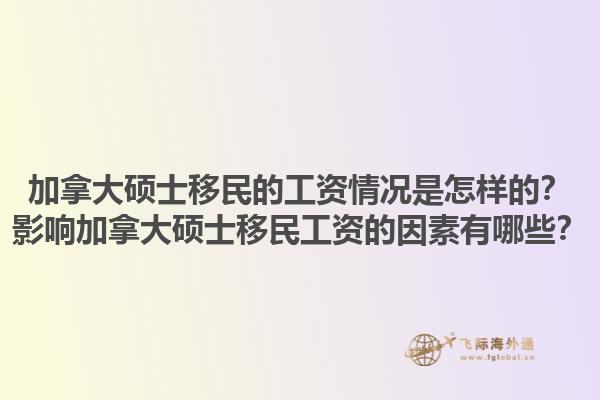 加拿大碩士移民的工資情況是怎樣的？影響加拿大碩士移民工資的因素有哪些？1.jpg