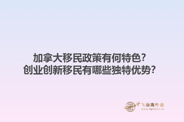 加拿大移民政策有何特色？創(chuàng)業(yè)創(chuàng)新移民有哪些獨特優(yōu)勢？1.jpg