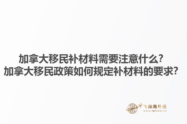 加拿大移民補材料需要注意什么？加拿大移民政策如何規(guī)定補材料的要求？1.jpg