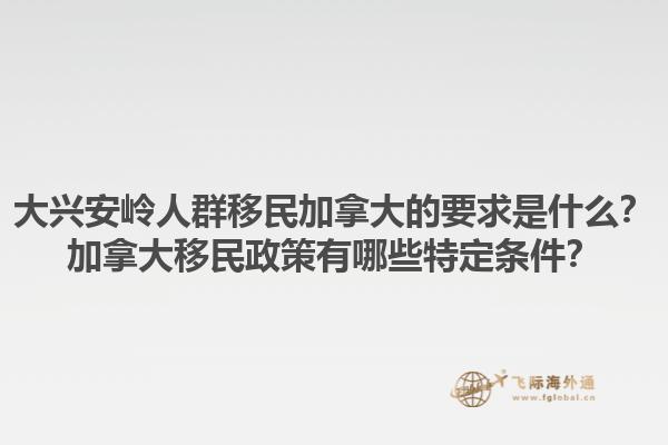大興安嶺人群移民加拿大的要求是什么？加拿大移民政策有哪些特定條件？1.jpg
