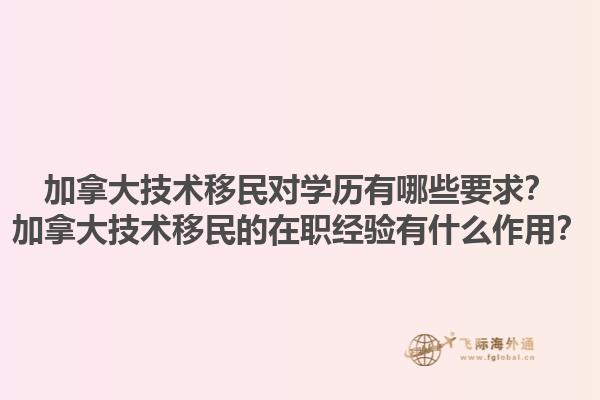 加拿大技術(shù)移民對(duì)學(xué)歷有哪些要求？加拿大技術(shù)移民的在職經(jīng)驗(yàn)有什么作用？1.jpg