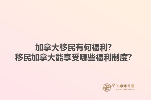 加拿大移民有何福利？移民加拿大能享受哪些福利制度？1.jpg