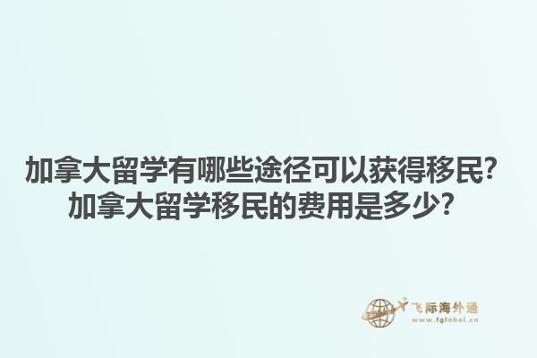 加拿大留學(xué)有哪些途徑可以獲得移民？加拿大留學(xué)移民的費(fèi)用是多少？1.jpg