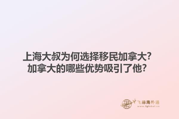 上海大叔為何選擇移民加拿大？加拿大的哪些優(yōu)勢吸引了他？1.jpg