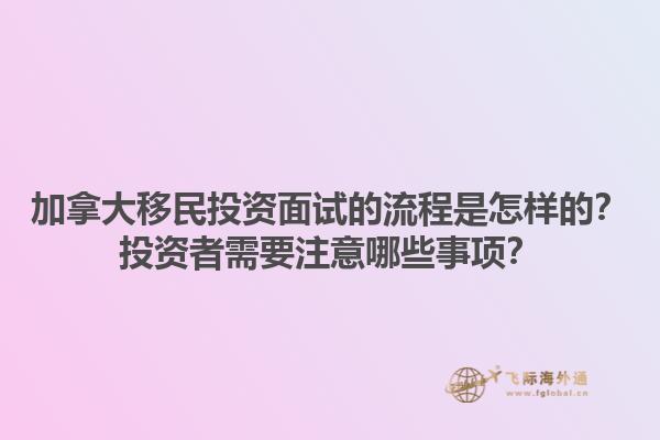 加拿大移民投資面試的流程是怎樣的？投資者需要注意哪些事項？1.jpg
