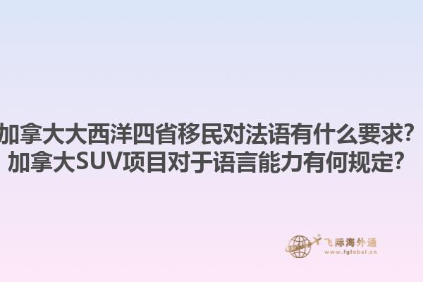 加拿大大西洋四省移民對法語有什么要求？加拿大SUV項(xiàng)目對于語言能力有何規(guī)定？1.jpg