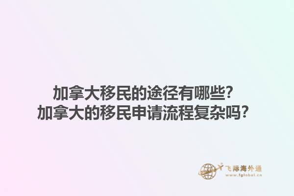 加拿大移民的途徑有哪些？加拿大的移民申請(qǐng)流程復(fù)雜嗎？1.jpg