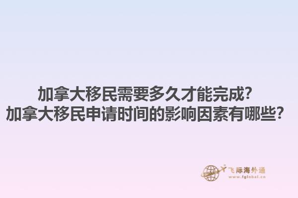 加拿大移民需要多久才能完成？加拿大移民申請(qǐng)時(shí)間的影響因素有哪些？1.jpg