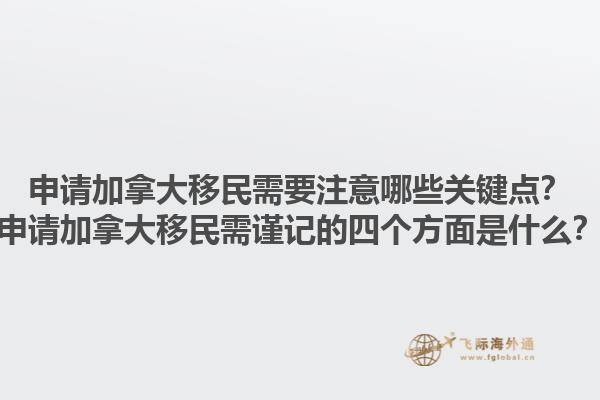 申請加拿大移民需要注意哪些關鍵點？申請加拿大移民需謹記的四個方面是什么？1.jpg