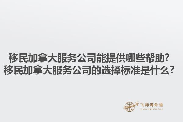 移民加拿大服務(wù)公司能提供哪些幫助？移民加拿大服務(wù)公司的選擇標(biāo)準(zhǔn)是什么？1.jpg