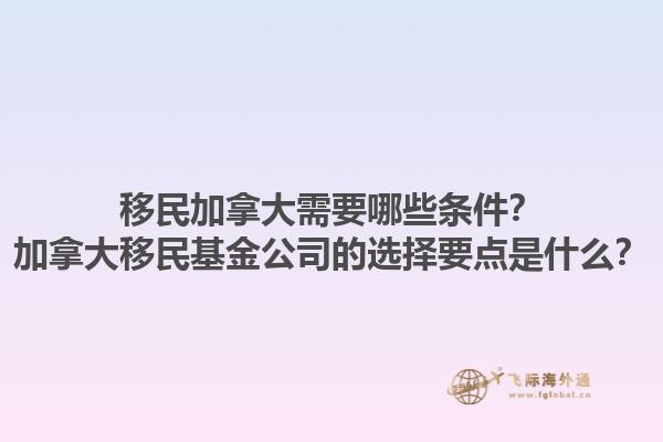 移民加拿大需要哪些條件？加拿大移民基金公司的選擇要點是什么？1.jpg