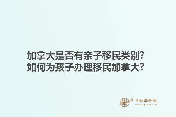 加拿大是否有親子移民類別？如何為孩子辦理移民加拿大？1.jpg