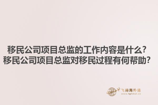 移民公司項目總監(jiān)的工作內(nèi)容是什么？移民公司項目總監(jiān)對移民過程有何幫助？1.jpg