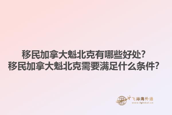 移民加拿大魁北克有哪些好處？移民加拿大魁北克需要滿足什么條件？1.jpg