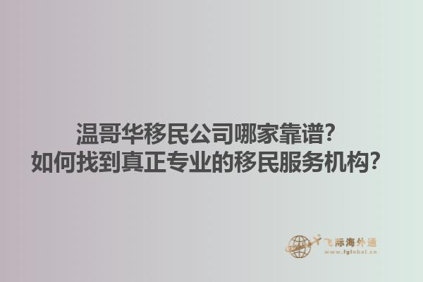 溫哥華移民公司哪家靠譜？如何找到真正專業(yè)的移民服務機構？1.jpg