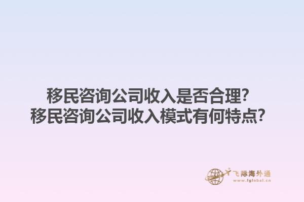 移民咨詢公司收入是否合理？移民咨詢公司收入模式有何特點？1.jpg