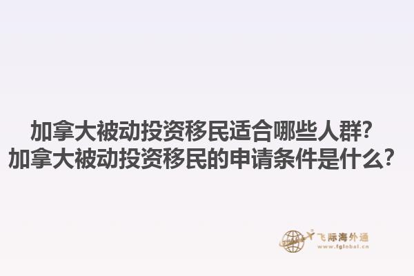 加拿大被動投資移民適合哪些人群？加拿大被動投資移民的申請條件是什么？1.jpg