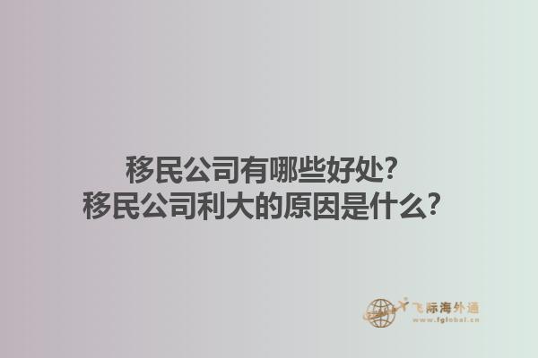 移民公司有哪些好處？移民公司利大的原因是什么？1.jpg
