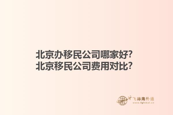 北京辦移民公司哪家好？北京移民公司費(fèi)用對(duì)比？1.jpg