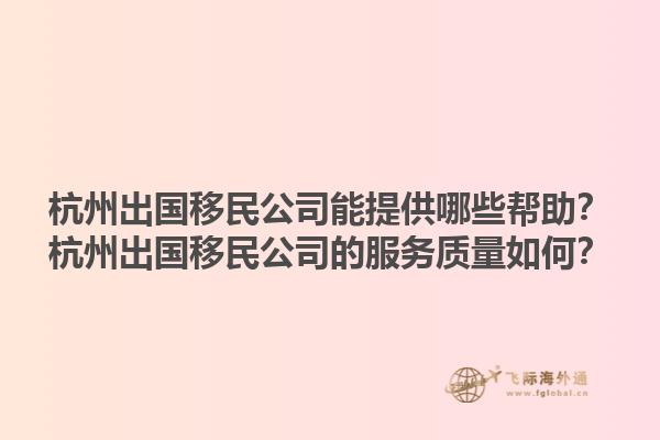杭州出國移民公司能提供哪些幫助？杭州出國移民公司的服務(wù)質(zhì)量如何？1.jpg
