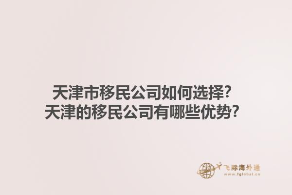 天津市移民公司如何選擇？天津的移民公司有哪些優(yōu)勢？1.jpg