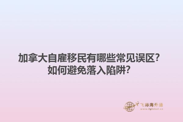 加拿大自雇移民有哪些常見誤區(qū)？如何避免落入陷阱？1.jpg