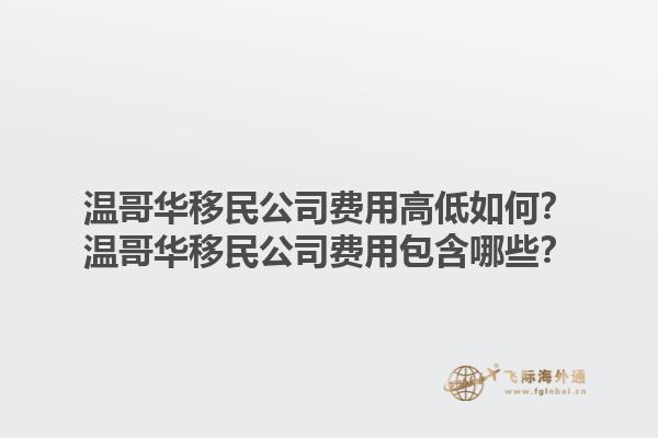 溫哥華移民公司費(fèi)用高低如何？溫哥華移民公司費(fèi)用包含哪些？1.jpg