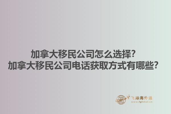 加拿大移民公司怎么選擇？加拿大移民公司電話獲取方式有哪些？1.jpg