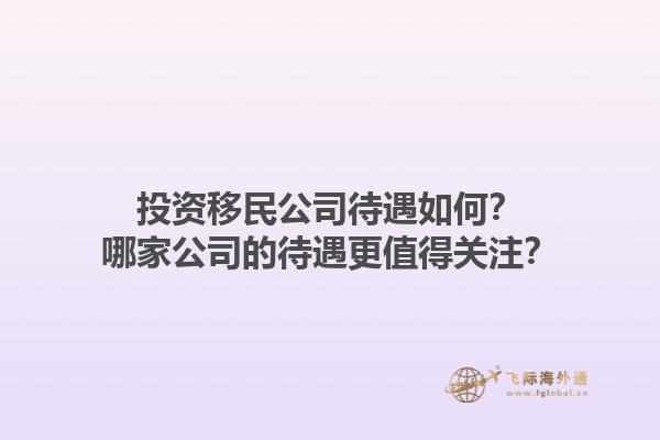 投資移民公司待遇如何？哪家公司的待遇更值得關(guān)注？1.jpg