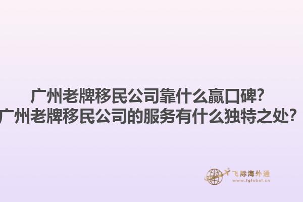 廣州老牌移民公司靠什么贏口碑？廣州老牌移民公司的服務(wù)有什么獨特之處？1.jpg