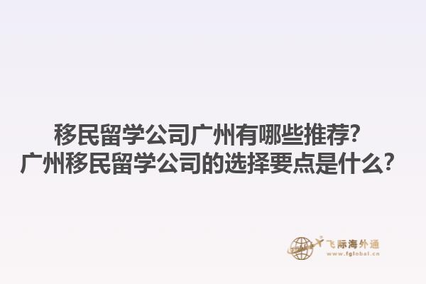 移民留學(xué)公司廣州有哪些推薦？廣州移民留學(xué)公司的選擇要點(diǎn)是什么？1.jpg