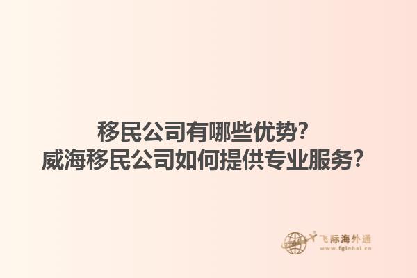 移民公司有哪些優(yōu)勢？威海移民公司如何提供專業(yè)服務(wù)？1.jpg