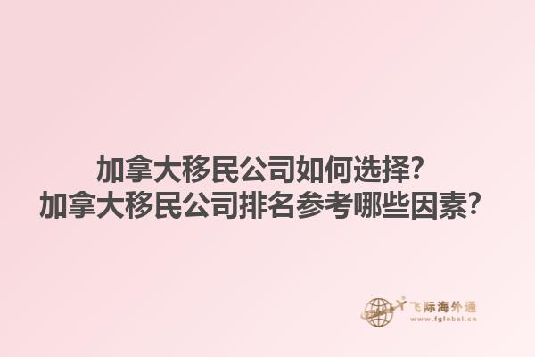 加拿大移民公司如何選擇？加拿大移民公司排名參考哪些因素？1.jpg