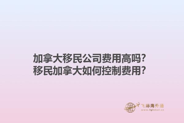 加拿大移民公司費用高嗎？移民加拿大如何控制費用？1.jpg
