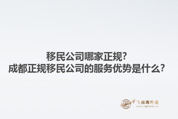 移民公司哪家正規(guī)？成都正規(guī)移民公司的服務(wù)優(yōu)勢(shì)是什么？1.jpg