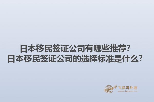 日本移民簽證公司有哪些推薦？日本移民簽證公司的選擇標(biāo)準(zhǔn)是什么？1.jpg