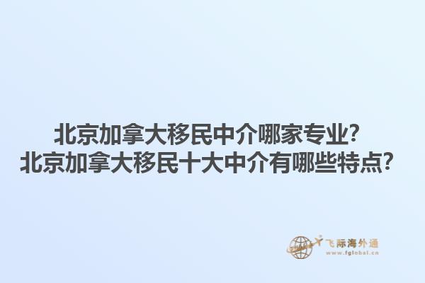 北京加拿大移民中介哪家專業(yè)？北京加拿大移民十大中介有哪些特點？1.jpg