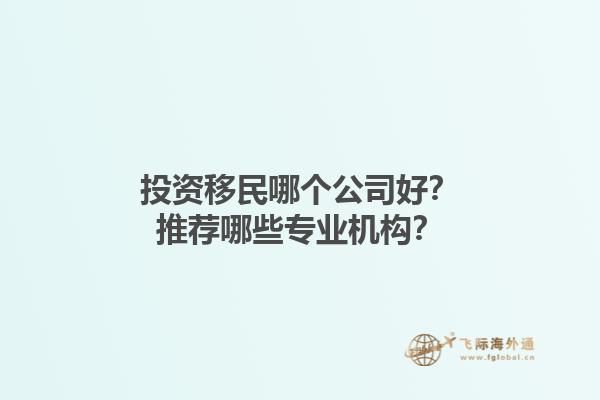 投資移民哪個公司好？推薦哪些專業(yè)機構？1.jpg