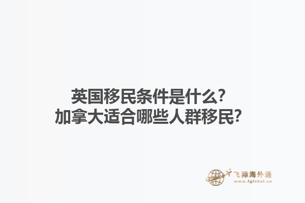 英國移民條件是什么？加拿大適合哪些人群移民？1.jpg