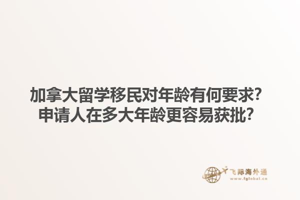 加拿大留學移民對年齡有何要求？申請人在多大年齡更容易獲批？1.jpg